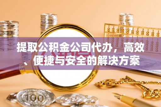 宁南提取公积金公司代办，高效、便捷与安全的解决方案