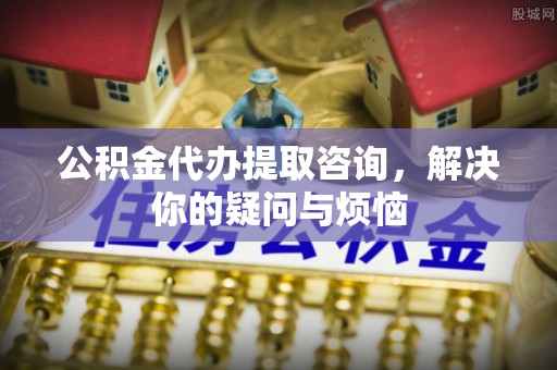 宁南公积金代办提取咨询，解决你的疑问与烦恼