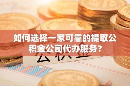 宁南如何选择一家可靠的提取公积金公司代办服务？