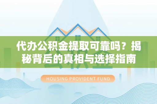 宁南代办公积金提取可靠吗？揭秘背后的真相与选择指南