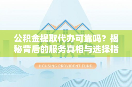 宁南公积金提取代办可靠吗？揭秘背后的服务真相与选择指南