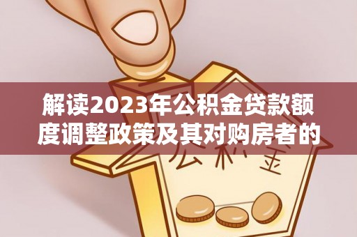 宁南解读2023年公积金贷款额度调整政策及其对购房者的影响
