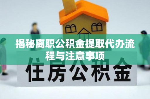 宁南揭秘离职公积金提取代办流程与注意事项