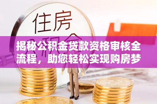宁南揭秘公积金贷款资格审核全流程，助您轻松实现购房梦想