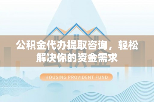 宁南公积金代办提取咨询，轻松解决你的资金需求