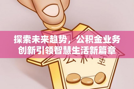 宁南探索未来趋势，公积金业务创新引领智慧生活新篇章