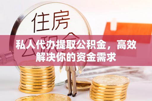 宁南私人代办提取公积金，高效解决你的资金需求