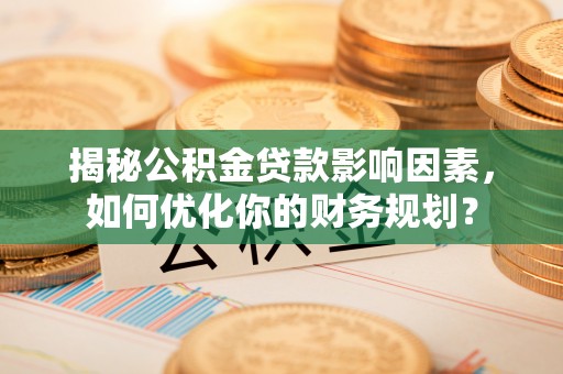 宁南揭秘公积金贷款影响因素，如何优化你的财务规划？