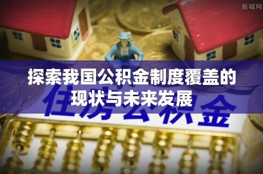 宁南探索我国公积金制度覆盖的现状与未来发展