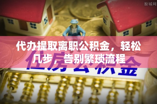 宁南代办提取离职公积金，轻松几步，告别繁琐流程