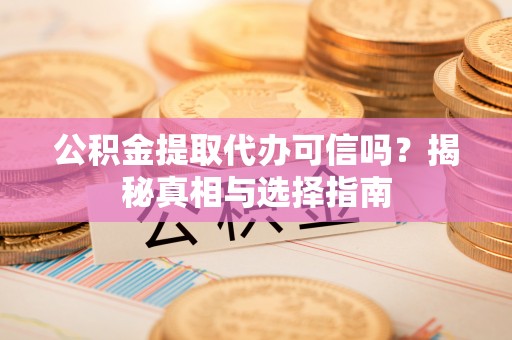 宁南公积金提取代办可信吗？揭秘真相与选择指南