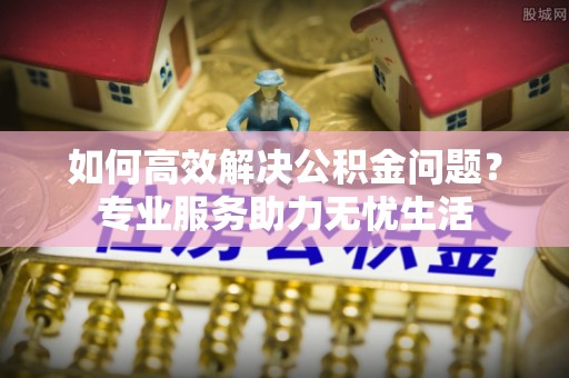 宁南如何高效解决公积金问题？专业服务助力无忧生活