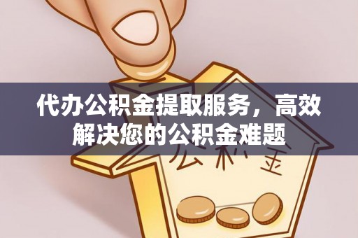宁南代办公积金提取服务，高效解决您的公积金难题