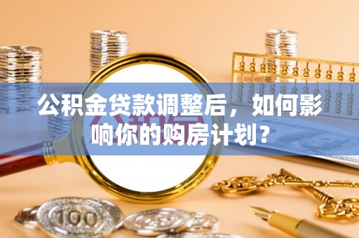 宁南公积金贷款调整后，如何影响你的购房计划？