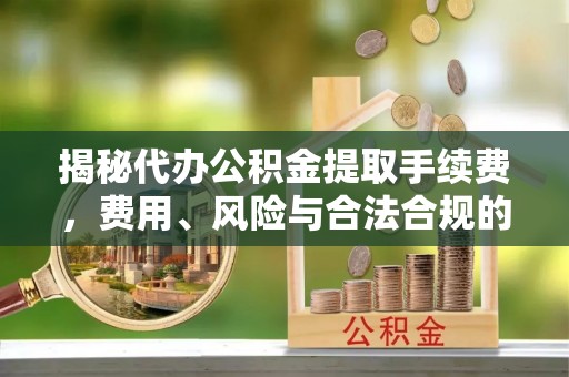 宁南揭秘代办公积金提取手续费，费用、风险与合法合规的全解析