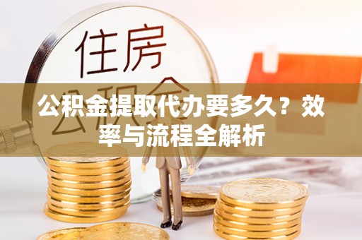 宁南公积金提取代办要多久？效率与流程全解析