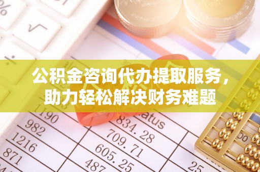 宁南公积金咨询代办提取服务，助力轻松解决财务难题