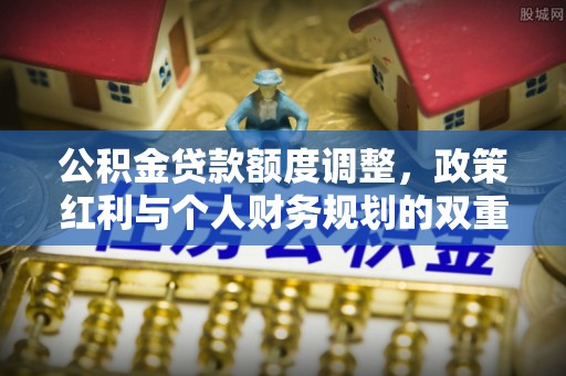 宁南公积金贷款额度调整，政策红利与个人财务规划的双重考量