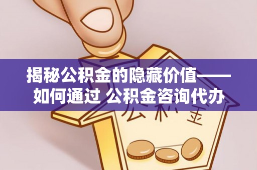 宁南揭秘公积金的隐藏价值——如何通过 公积金咨询代办提取 优化财富管理