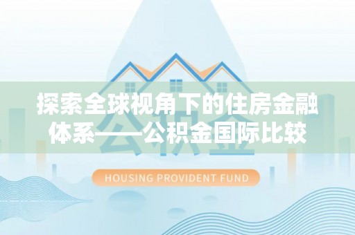 宁南探索全球视角下的住房金融体系——公积金国际比较