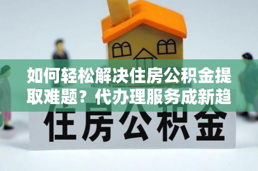 宁南如何轻松解决住房公积金提取难题？代办理服务成新趋势
