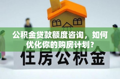 宁南公积金贷款额度咨询，如何优化你的购房计划？