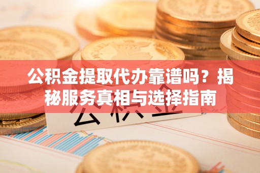宁南公积金提取代办靠谱吗？揭秘服务真相与选择指南