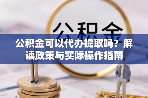 宁南公积金可以代办提取吗？解读政策与实际操作指南