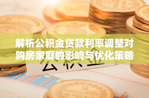 宁南解析公积金贷款利率调整对购房家庭的影响与优化策略