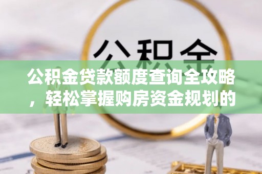 宁南公积金贷款额度查询全攻略，轻松掌握购房资金规划的关键