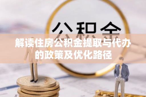 宁南解读住房公积金提取与代办的政策及优化路径