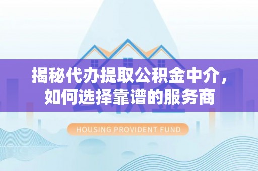 宁南揭秘代办提取公积金中介，如何选择靠谱的服务商