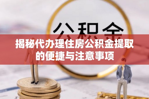 宁南揭秘代办理住房公积金提取的便捷与注意事项