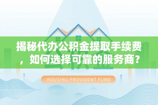 宁南揭秘代办公积金提取手续费，如何选择可靠的服务商？