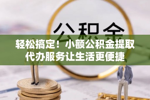 宁南轻松搞定！小额公积金提取代办服务让生活更便捷