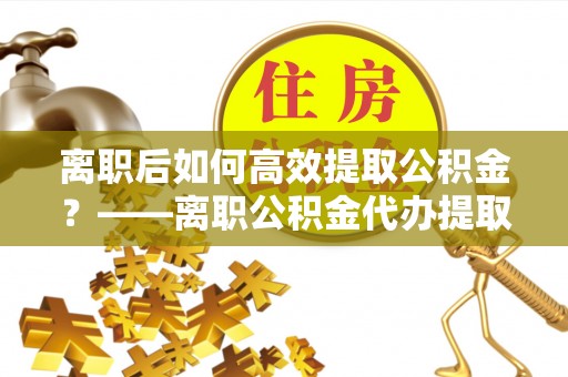 宁南离职后如何高效提取公积金？——离职公积金代办提取全流程解析