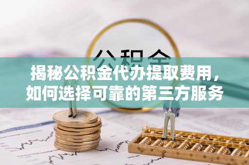 宁南揭秘公积金代办提取费用，如何选择可靠的第三方服务