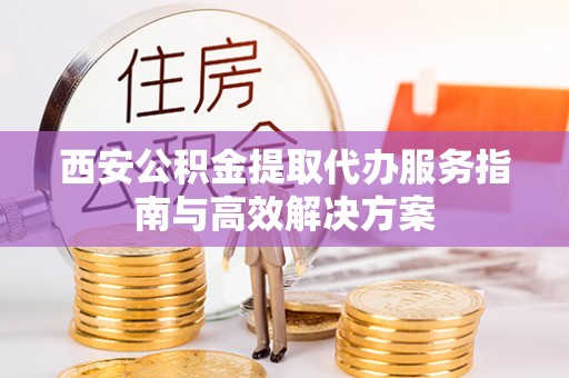 宁南西安公积金提取代办服务指南与高效解决方案