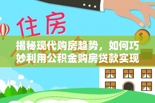 宁南揭秘现代购房趋势，如何巧妙利用公积金购房贷款实现置业梦想