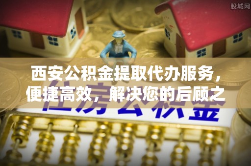 宁南西安公积金提取代办服务，便捷高效，解决您的后顾之忧
