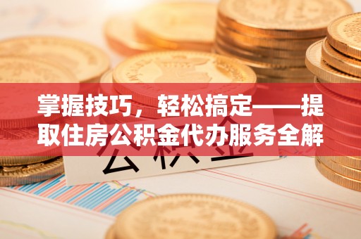 宁南掌握技巧，轻松搞定——提取住房公积金代办服务全解析