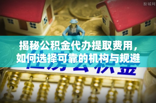 宁南揭秘公积金代办提取费用，如何选择可靠的机构与规避潜在风险