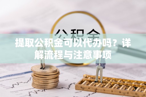 宁南提取公积金可以代办吗？详解流程与注意事项