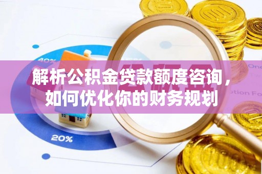 宁南解析公积金贷款额度咨询，如何优化你的财务规划