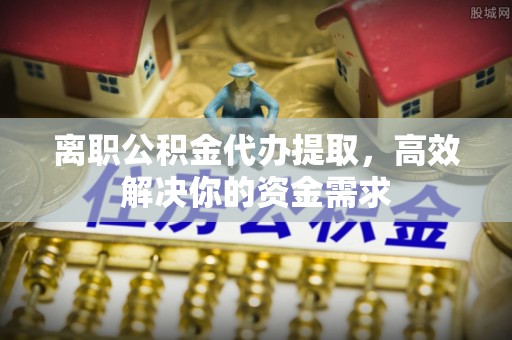 宁南离职公积金代办提取，高效解决你的资金需求
