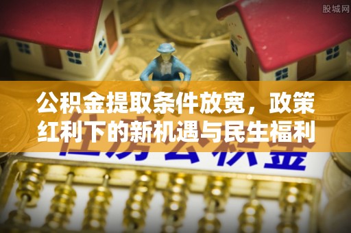 宁南公积金提取条件放宽，政策红利下的新机遇与民生福利