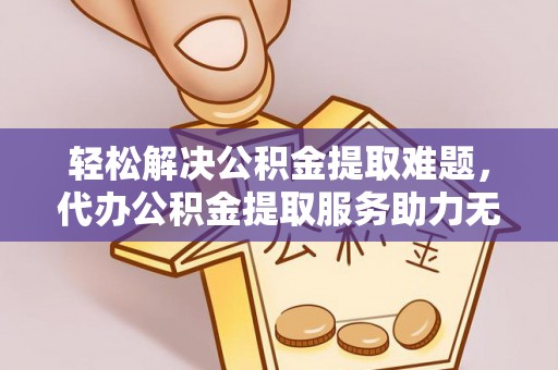 宁南轻松解决公积金提取难题，代办公积金提取服务助力无忧生活