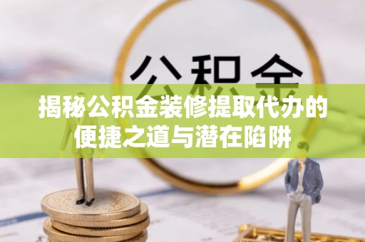 宁南揭秘公积金装修提取代办的便捷之道与潜在陷阱