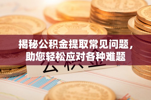 宁南揭秘公积金提取常见问题，助您轻松应对各种难题