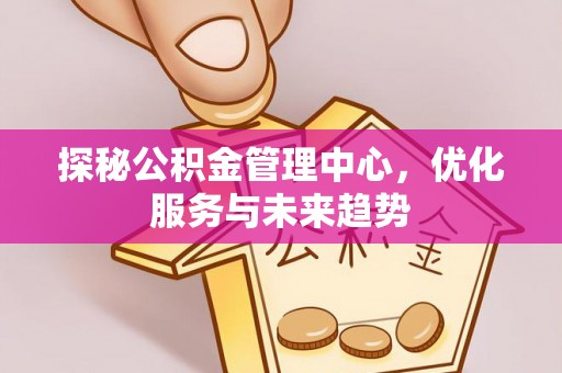 宁南探秘公积金管理中心，优化服务与未来趋势
